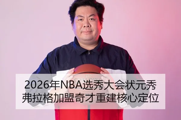 2026年NBA选秀大会状元秀弗拉格加盟奇才重建核心定位