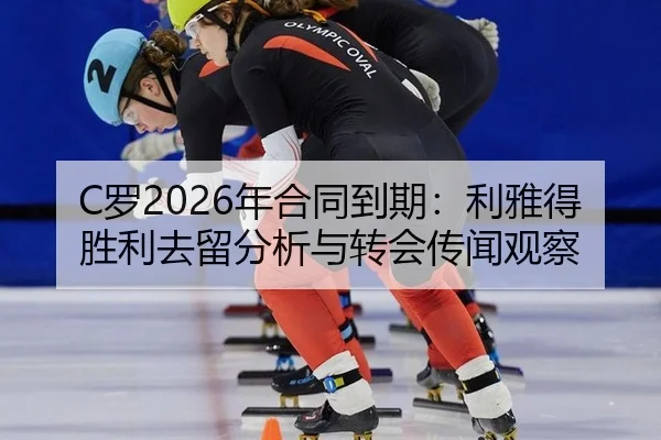 C罗2026年合同到期：利雅得胜利去留分析与转会传闻观察